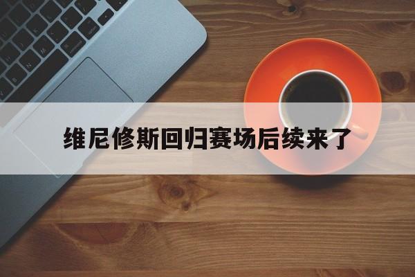 维尼修斯回归赛场后续来了的简单介绍 维尼修斯回归赛场后续来了的简单介绍